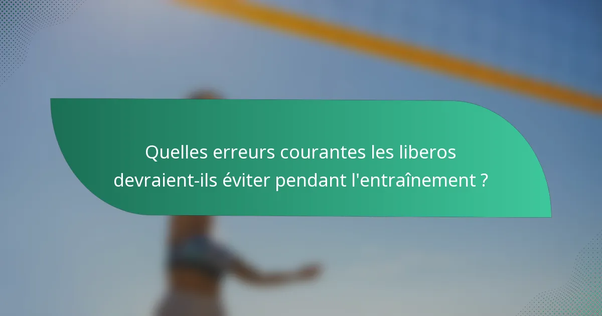 Quelles erreurs courantes les liberos devraient-ils éviter pendant l'entraînement ?